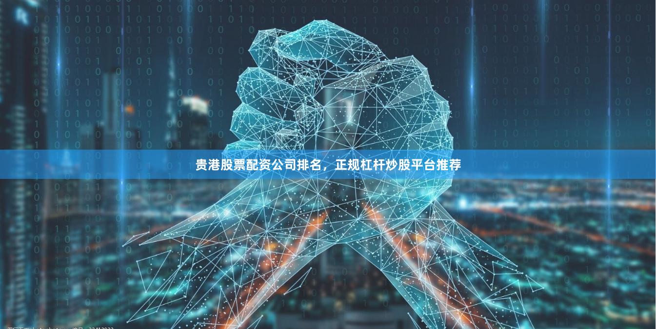 贵港股票配资公司排名，正规杠杆炒股平台推荐