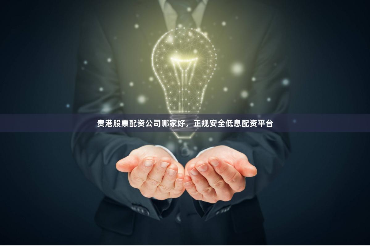 贵港股票配资公司哪家好，正规安全低息配资平台
