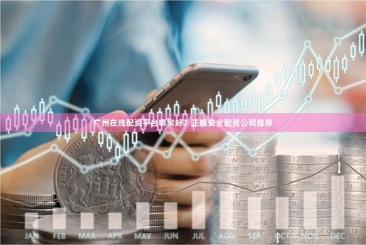 广州在线配资平台哪家好？正规安全配资公司推荐