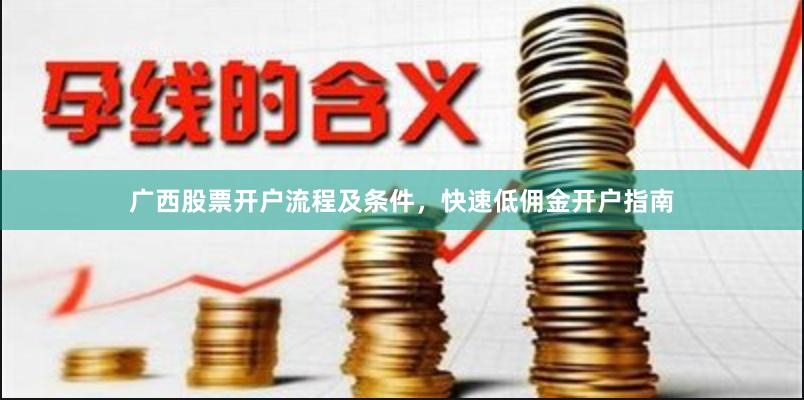 广西股票开户流程及条件，快速低佣金开户指南