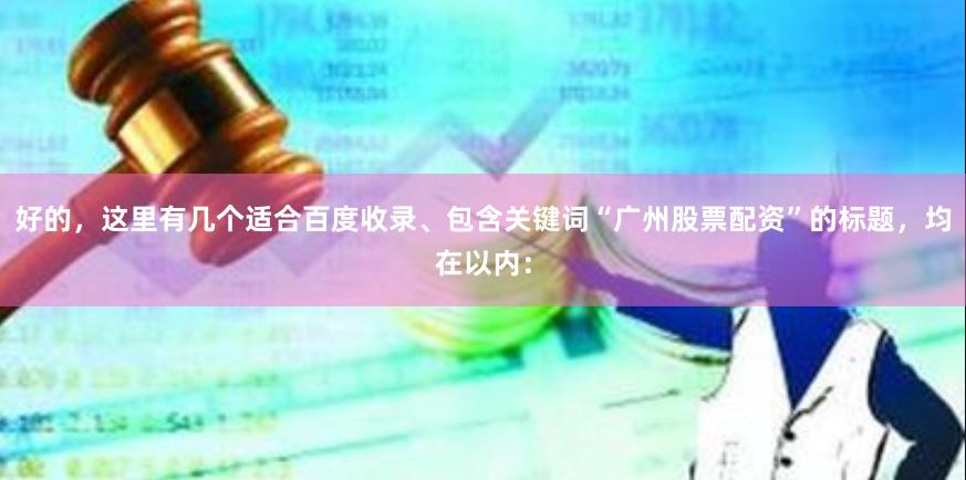 好的，这里有几个适合百度收录、包含关键词“广州股票配资”的标题，均在以内：