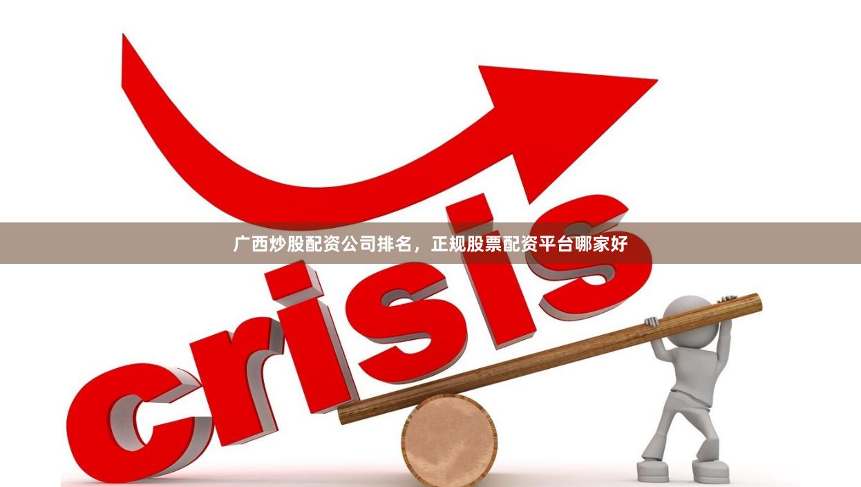 广西炒股配资公司排名，正规股票配资平台哪家好