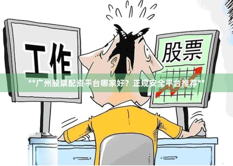 **广州股票配资平台哪家好？正规安全平台推荐**