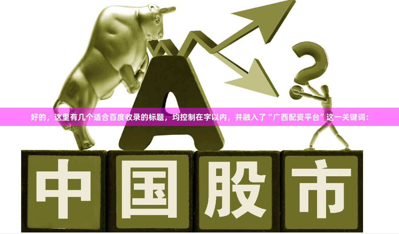 好的，这里有几个适合百度收录的标题，均控制在字以内，并融入了“广西配资平台”这一关键词：