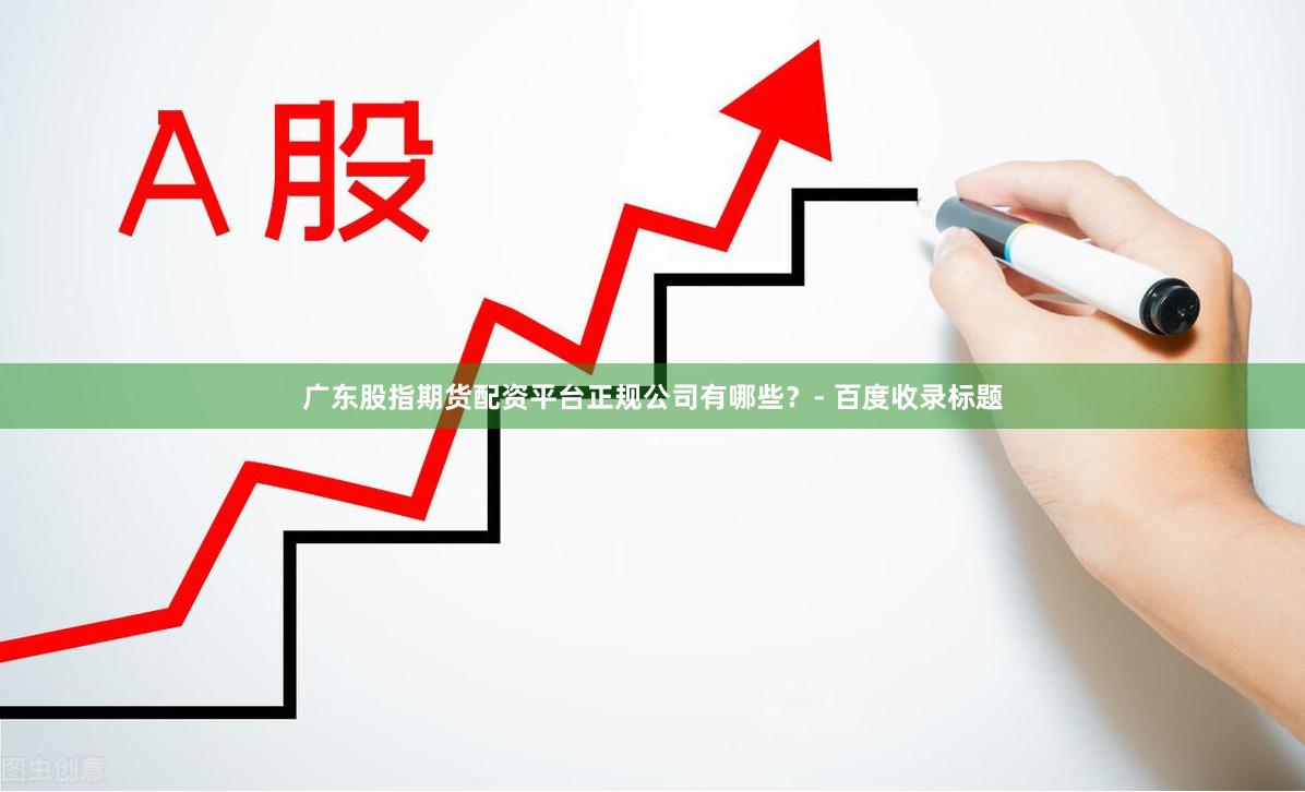 广东股指期货配资平台正规公司有哪些？- 百度收录标题