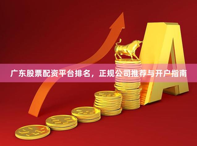 广东股票配资平台排名，正规公司推荐与开户指南