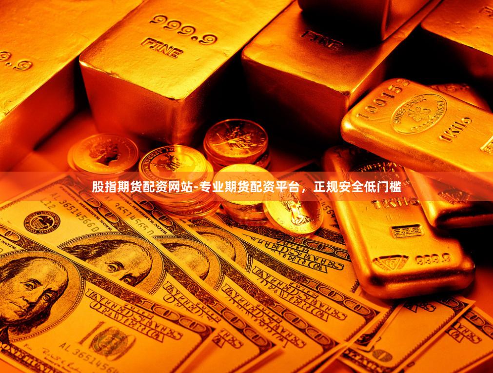 股指期货配资网站-专业期货配资平台，正规安全低门槛