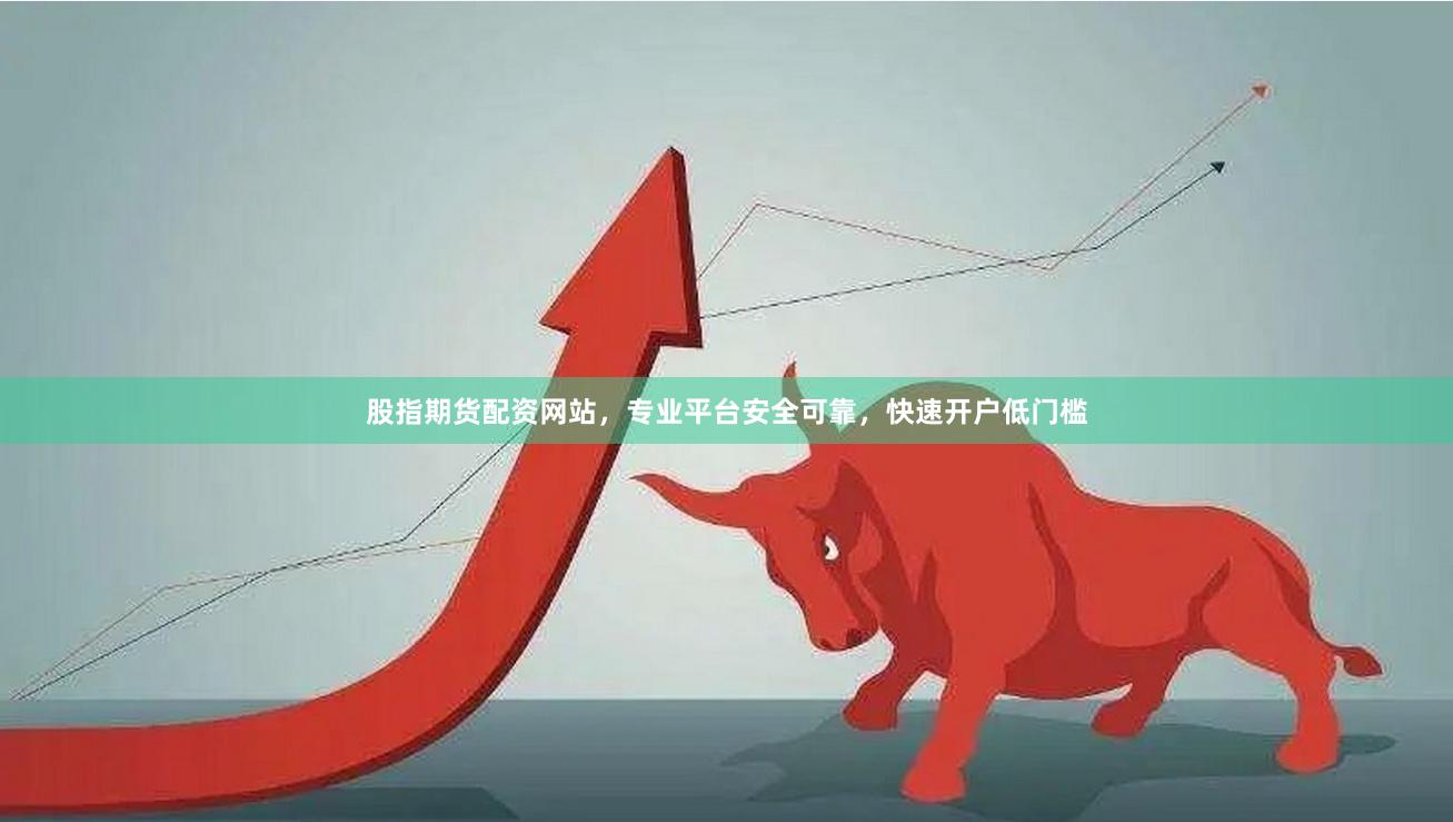 股指期货配资网站，专业平台安全可靠，快速开户低门槛