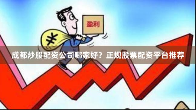 成都炒股配资公司哪家好？正规股票配资平台推荐