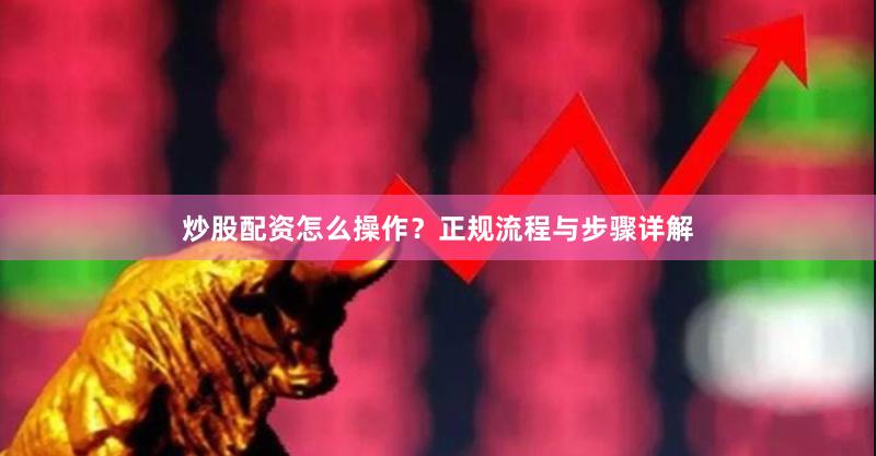 炒股配资怎么操作？正规流程与步骤详解