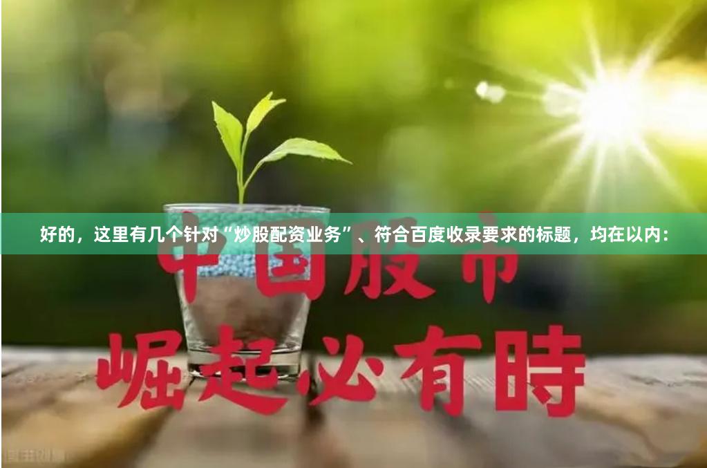 好的，这里有几个针对“炒股配资业务”、符合百度收录要求的标题，均在以内：