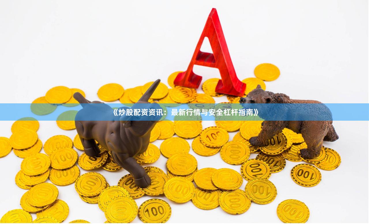 《炒股配资资讯：最新行情与安全杠杆指南》