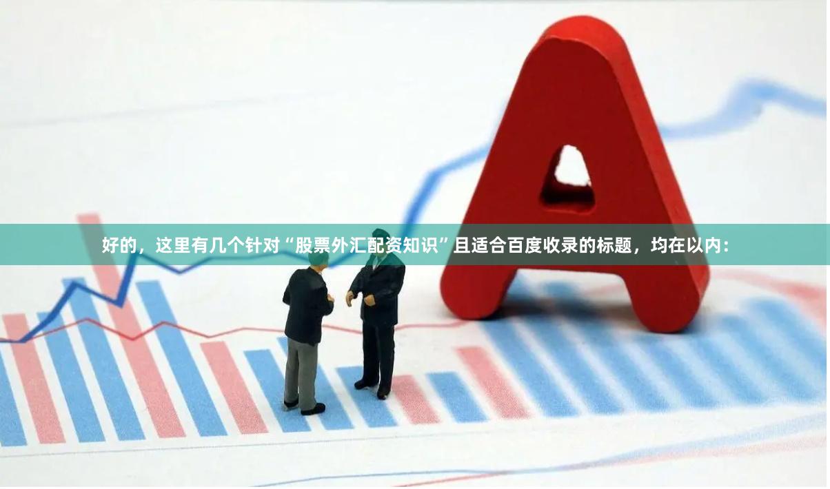 好的，这里有几个针对“股票外汇配资知识”且适合百度收录的标题，均在以内：