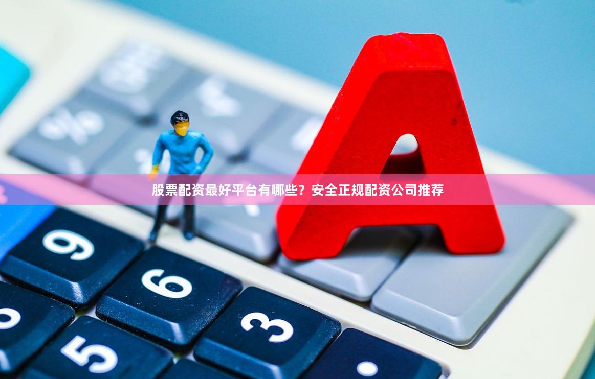 股票配资最好平台有哪些？安全正规配资公司推荐