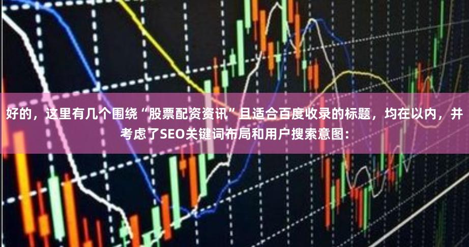 好的，这里有几个围绕“股票配资资讯”且适合百度收录的标题，均在以内，并考虑了SEO关键词布局和用户搜索意图：