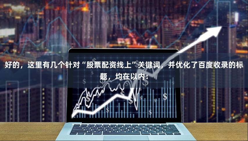好的，这里有几个针对“股票配资线上”关键词，并优化了百度收录的标题，均在以内：