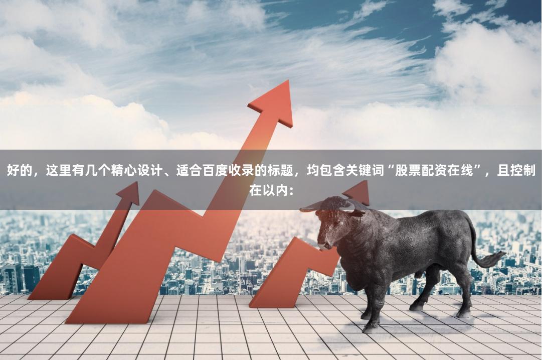 好的，这里有几个精心设计、适合百度收录的标题，均包含关键词“股票配资在线”，且控制在以内：