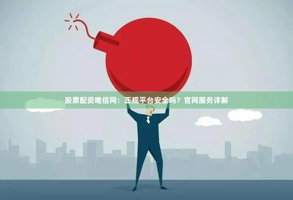 股票配资唯信网：正规平台安全吗？官网服务详解