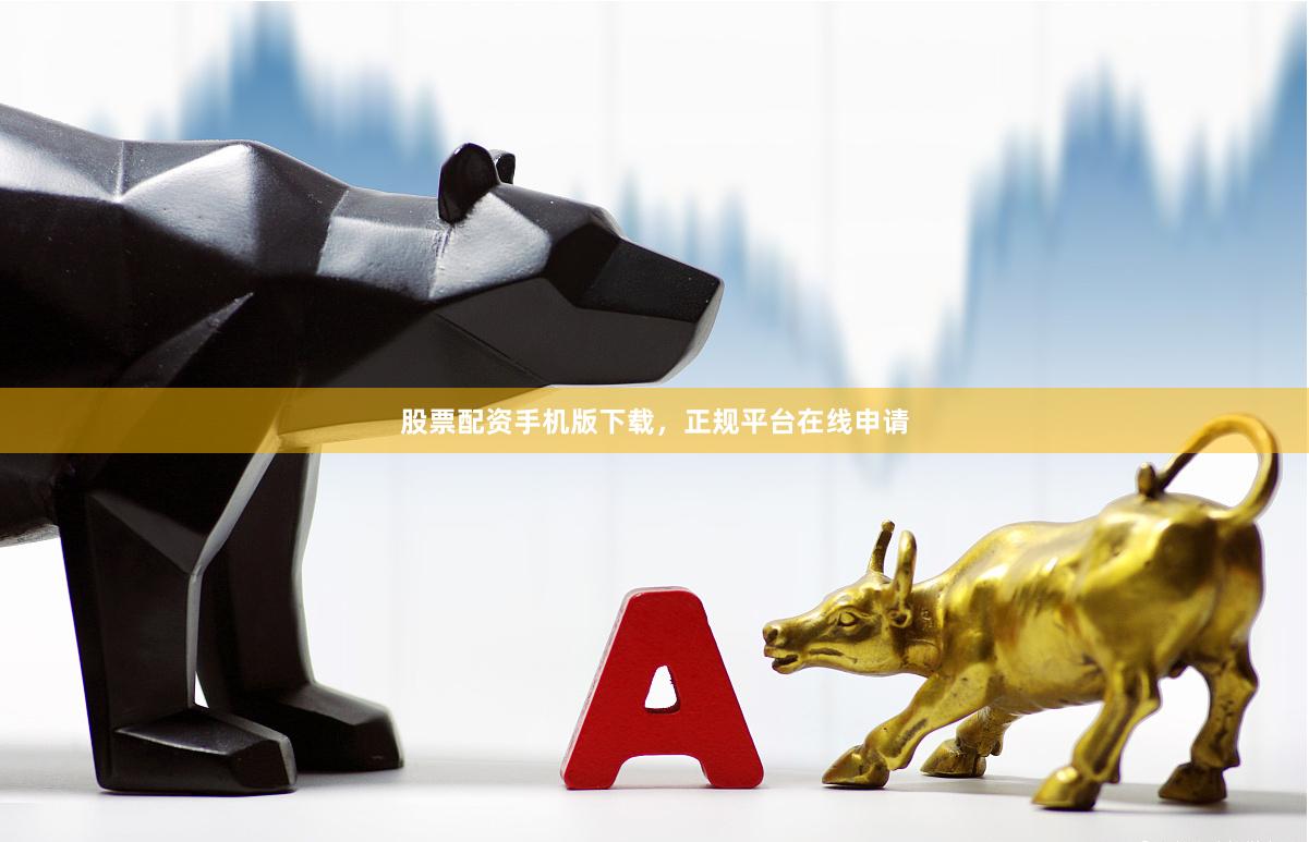 股票配资手机版下载，正规平台在线申请
