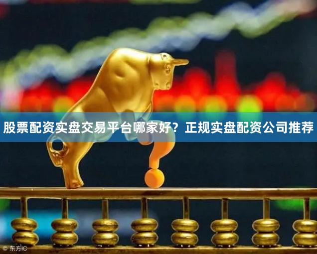 股票配资实盘交易平台哪家好？正规实盘配资公司推荐