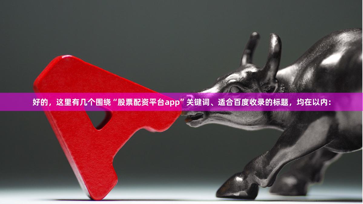 好的，这里有几个围绕“股票配资平台app”关键词、适合百度收录的标题，均在以内：