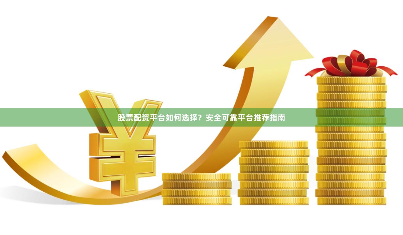 股票配资平台如何选择？安全可靠平台推荐指南
