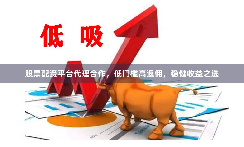 股票配资平台代理合作，低门槛高返佣，稳健收益之选