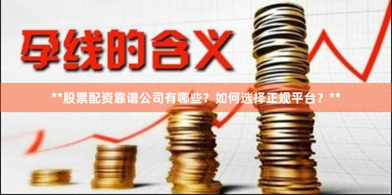 **股票配资靠谱公司有哪些？如何选择正规平台？**