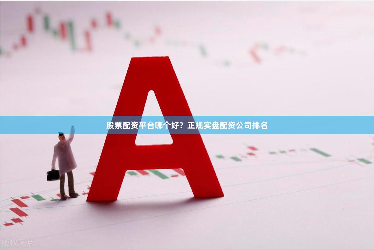 股票配资平台哪个好？正规实盘配资公司排名