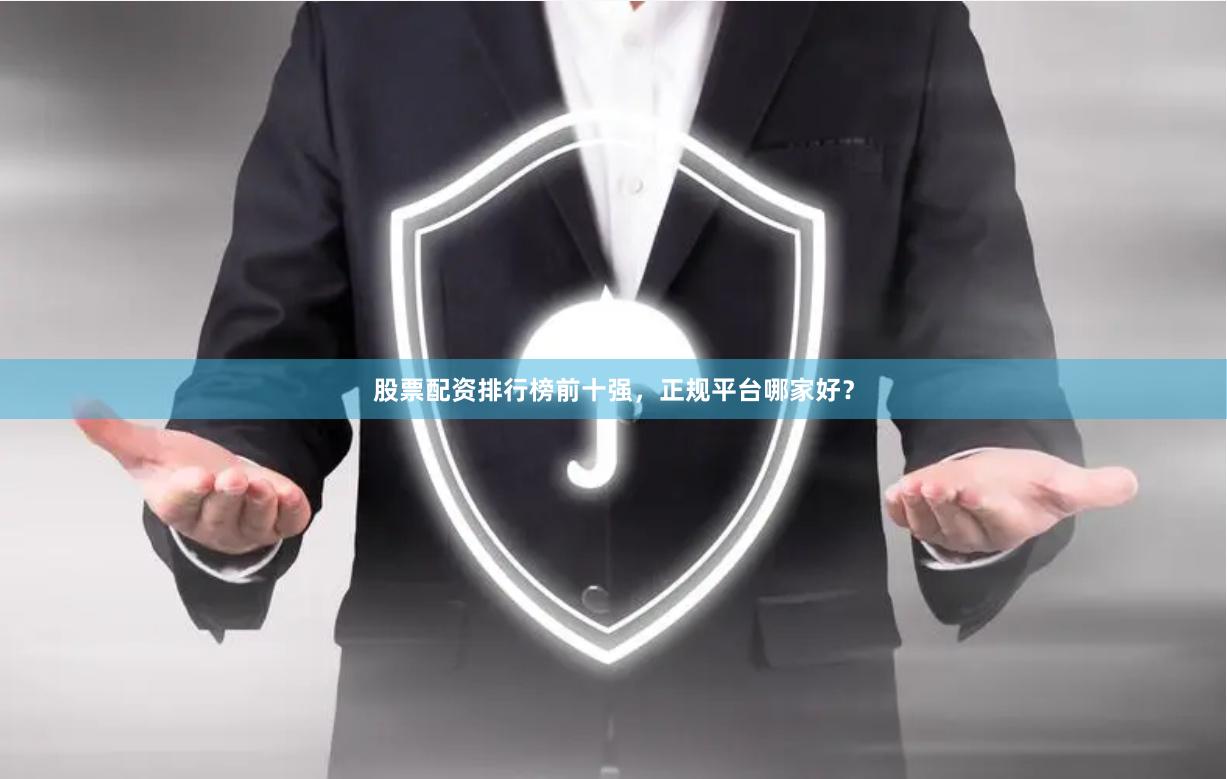股票配资排行榜前十强，正规平台哪家好？
