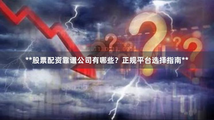 **股票配资靠谱公司有哪些？正规平台选择指南**