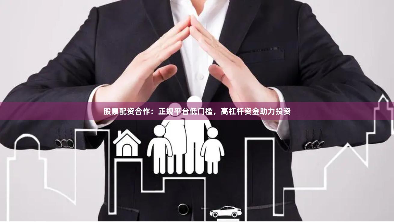 股票配资合作：正规平台低门槛，高杠杆资金助力投资