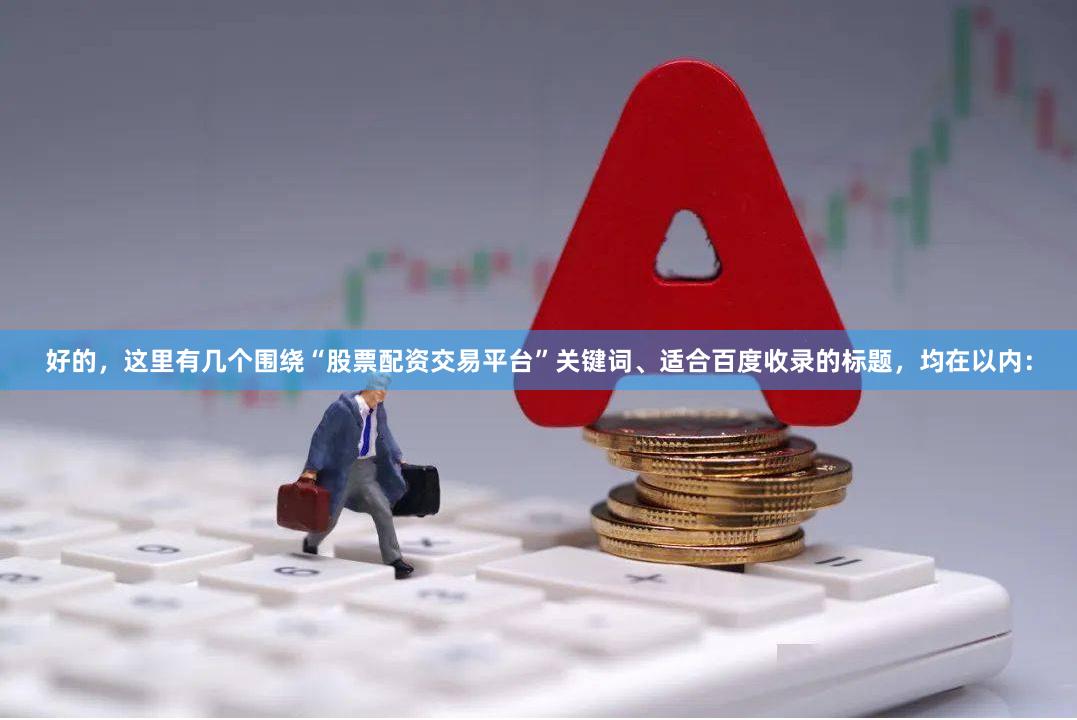 好的，这里有几个围绕“股票配资交易平台”关键词、适合百度收录的标题，均在以内：