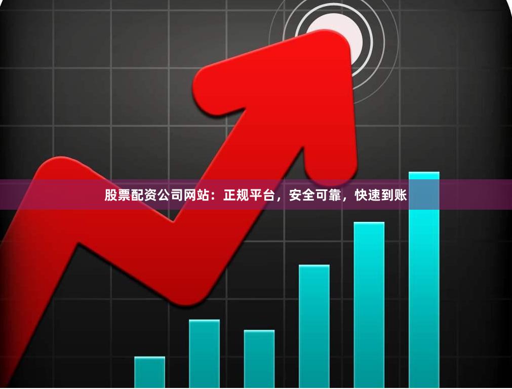 股票配资公司网站：正规平台，安全可靠，快速到账