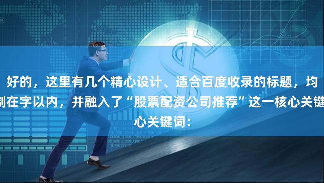 好的，这里有几个精心设计、适合百度收录的标题，均控制在字以内，并融入了“股票配资公司推荐”这一核心关键词：