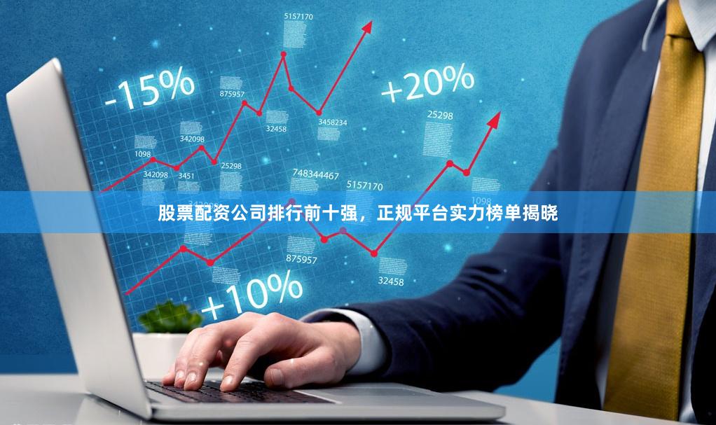 股票配资公司排行前十强，正规平台实力榜单揭晓