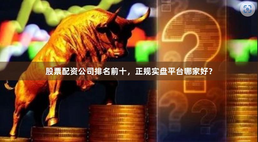股票配资公司排名前十，正规实盘平台哪家好？