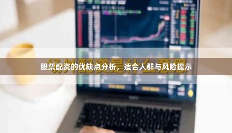 股票配资的优缺点分析，适合人群与风险提示