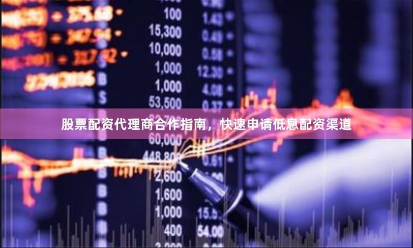 股票配资代理商合作指南，快速申请低息配资渠道