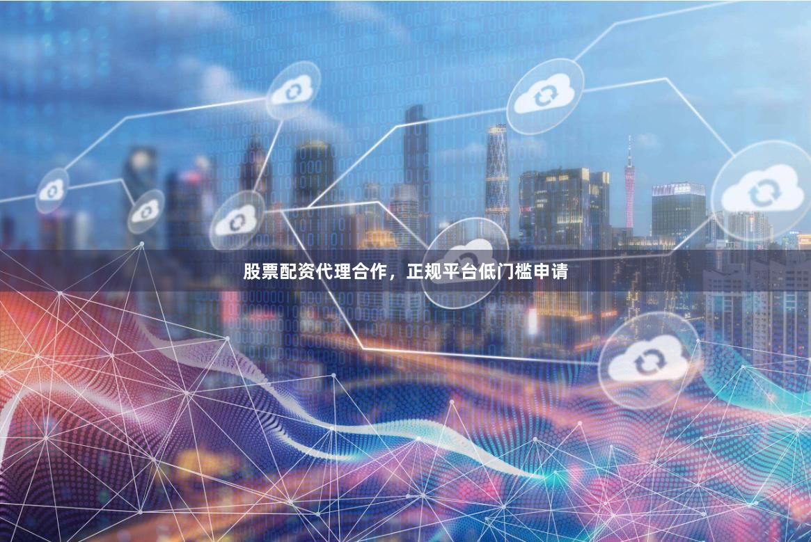 股票配资代理合作，正规平台低门槛申请