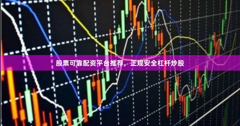 股票可靠配资平台推荐，正规安全杠杆炒股