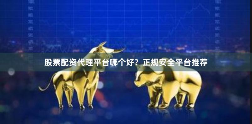 股票配资代理平台哪个好？正规安全平台推荐