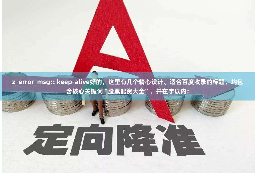 z_error_msg:: keep-alive好的，这里有几个精心设计、适合百度收录的标题，均包含核心关键词“股票配资大全”，并在字以内：