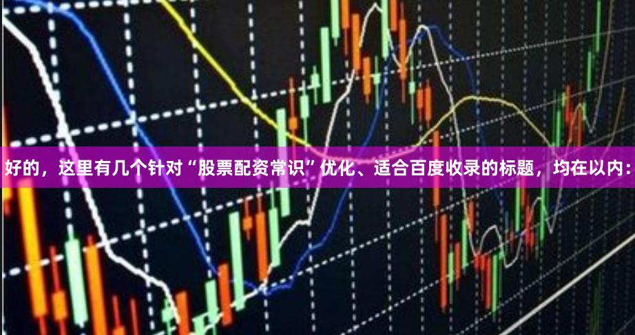 好的，这里有几个针对“股票配资常识”优化、适合百度收录的标题，均在以内：