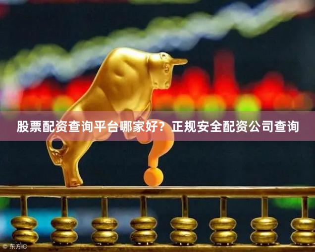 股票配资查询平台哪家好？正规安全配资公司查询