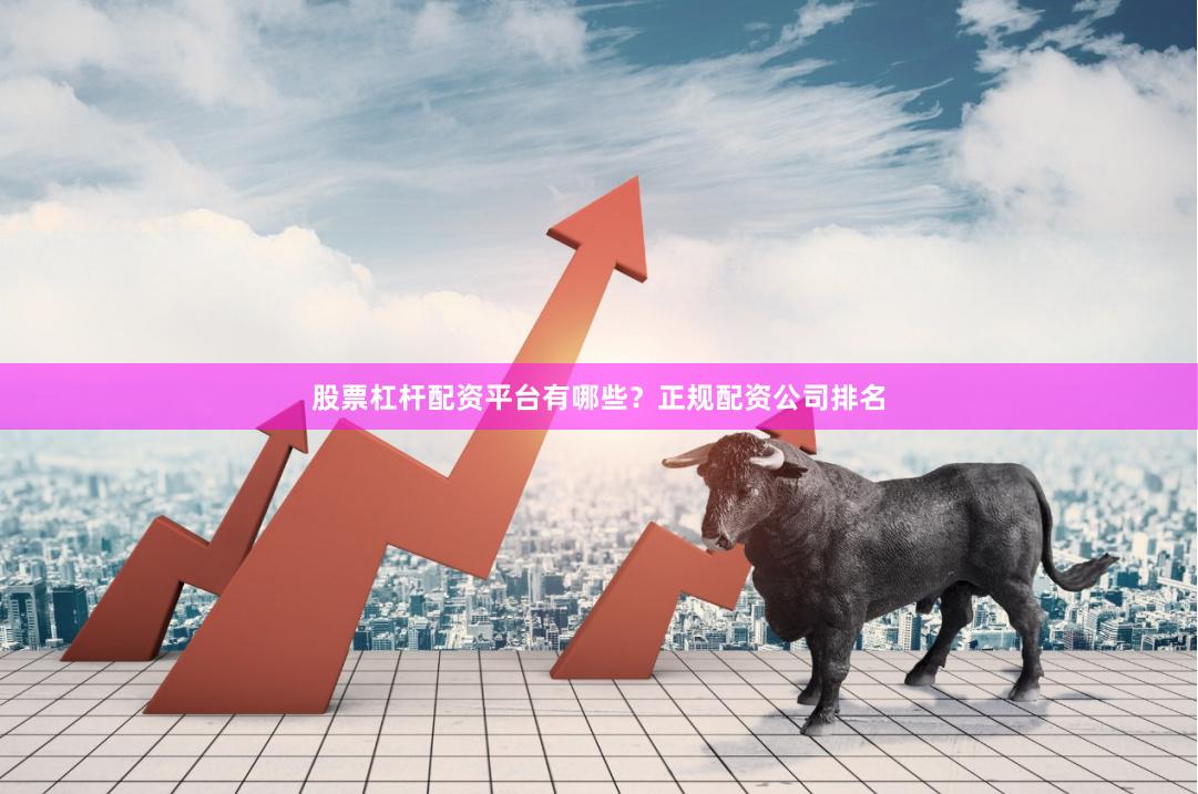 股票杠杆配资平台有哪些？正规配资公司排名