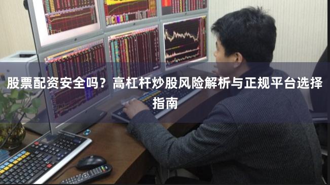 股票配资安全吗？高杠杆炒股风险解析与正规平台选择指南