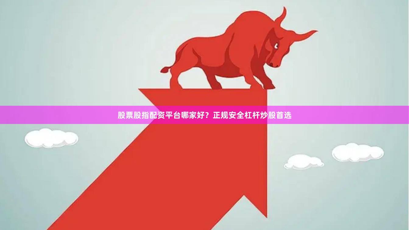 股票股指配资平台哪家好？正规安全杠杆炒股首选