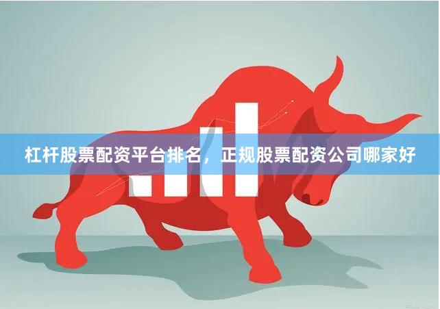 杠杆股票配资平台排名，正规股票配资公司哪家好