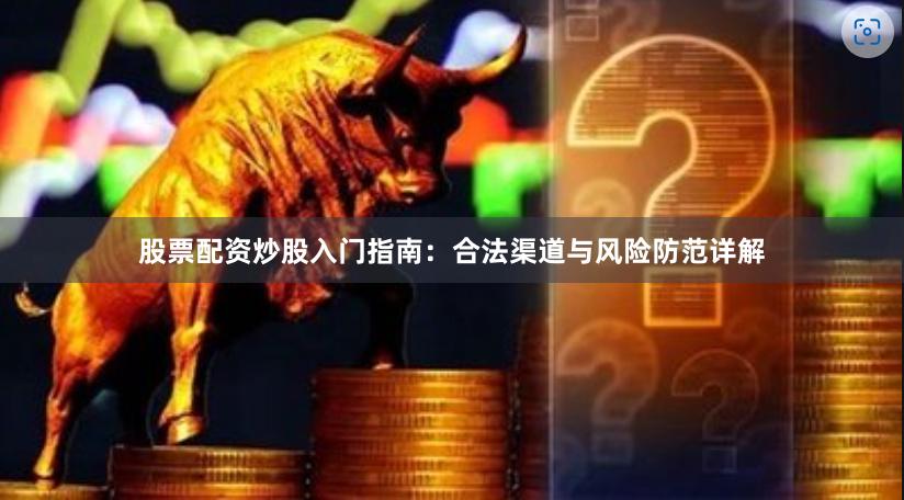 股票配资炒股入门指南：合法渠道与风险防范详解